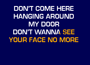 DON'T COME HERE
HANGING AROUND
MY DOOR
DON'T WANNA SEE
YOUR FACE NO MORE