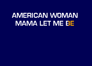 AMERICAN WOMAN
MAMA LET ME BE