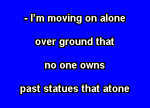 - Pm moving on alone

over ground that
no one owns

past statues that atone