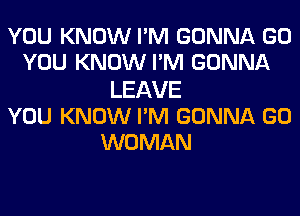 YOU KNOW PM GONNA GO
YOU KNOW PM GONNA
LEAVE
YOU KNOW PM GONNA GO
WOMAN