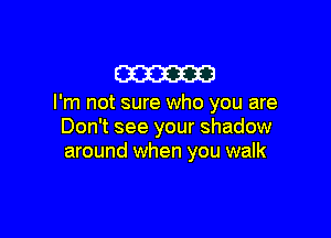 am

I'm not sure who you are

Don't see your shadow
around when you walk