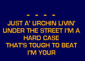 JUST A' URCHIN LIVIN'
UNDER THE STREET I'M A
HARD CASE
THAT'S TOUGH TO BEAT
I'M YOUR
