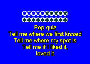 W313
W313
Pop quiz
Tell me where we first kissed

Tell me where my spot is
Tell me ifI liked it,
loved it