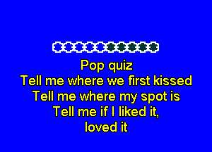 W313
Pop quiz
Tell me where we first kissed

Tell me where my spot is
Tell me ifI liked it,
loved it