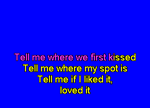 Tell me where we first kissed
Tell me where my spot is
Tell me ifl liked it,
loved it