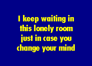 I keep wailing in
lhis lonely roam

iusi in (use you
change your mind