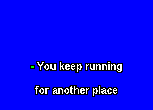 - You keep running

for another place