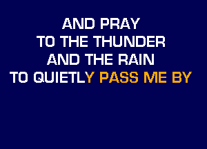 AND PRAY
TO THE THUNDER
AND THE RAIN
T0 GUIETLY PASS ME BY