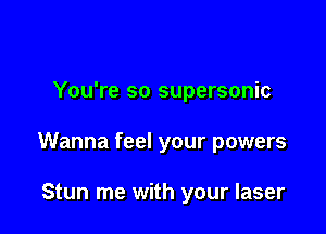 You're so supersonic

Wanna feel your powers

Stun me with your laser