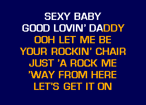 SEXY BABY
GOOD LOVIN' DADDY
00H LET ME BE
YOUR ROCKIN' CHAIR
JUST A ROCK ME
'WAY FROM HERE
LET'S GET IT ON