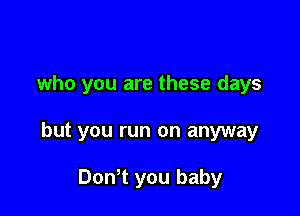 who you are these days

but you run on anyway

Don't you baby