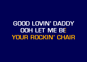 GOOD LOVIN' DADDY
00H LET ME BE
YOUR RUCKIN' CHAIR