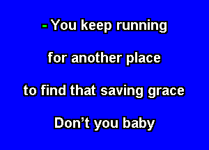 - You keep running

for another place

to find that saving grace

Dth you baby