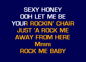 SEXY HONEY
00H LET ME BE
YOUR ROCKIN' CHAIR
JUST 'A ROCK ME
AWAY FROM HERE
Mmm
ROCK ME BABY