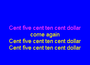 Cent five cent ten cent dollar
come again

Cent five cent ten cent dollar

Cent five cent ten cent dollar