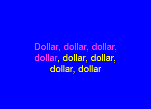 Dollar, dollar, dollar,

dollar, dollar. dollar,
dollar, dollar