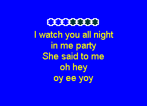 m
I watch you all night

in me party

She said to me
oh hey

oy ee yoy
