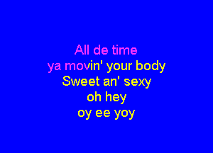 All de time
ya movin' your body

Sweet an' sexy
oh hey

oy ee yoy