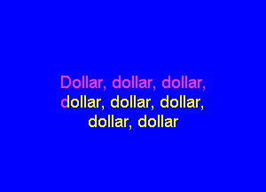 Dollar, dollar, dollar,

dollar, dollar. dollar,
dollar, dollar