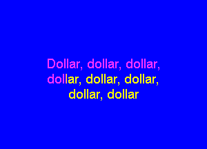 Dollar, dollar, dollar,

dollar, dollar. dollar,
dollar, dollar