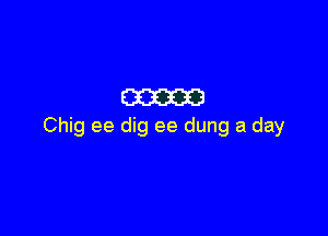 mam

Chig ee dig ee dung a day