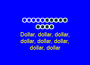 W
E33323

Dollar, dollar, dollar,
dollar, dollar, dollar,
dollar, dollar