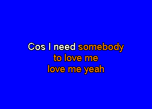 Cos I need somebody

to love me
love me yeah