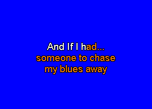 And Ifl had...

someone to chase
my blues away