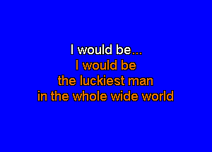 I would be...
I would be

the luckiest man
in the whole wide world