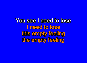 You see I need to lose
I need to lose

this empty feeling
the empty feeling