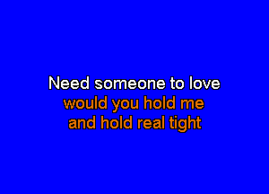 Need someone to love

would you hold me
and hold real tight