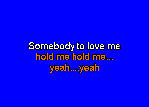 Somebody to love me

hold me hold me...
yeahnuyeah