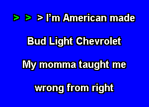 ) t. Pm American made

Bud Light Chevrolet

My momma taught me

wrong from right