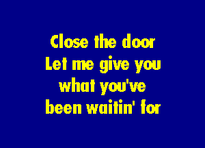 Close lhe dear
Let me give you

who! you've
been wuilin' lor