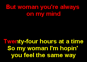 But woman you're always
on my mind

Twenty-four hours at a time
So my woman I'm hopin'
you feel the same way