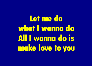 Lei me do
who! I wanna do

All I wanna do is
make love lo you