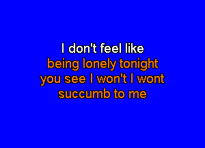 I don't feel like
being lonely tonight

you see I won't I wont
succumb to me