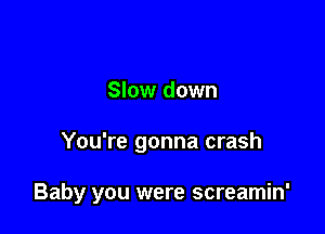 Slow down

You're gonna crash

Baby you were screamin'