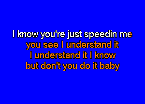 I know you're just speedin me
you see I understand it

I understand it I know
but don't you do it baby