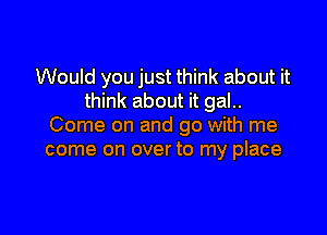 Would you just think about it
think about it gal..

Come on and go with me
come on over to my place