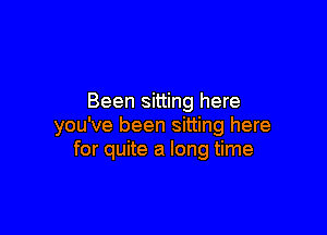 Been sitting here

you've been sitting here
for quite a long time