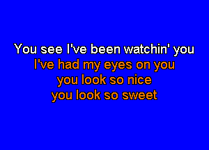 You see I've been watchin' you
I've had my eyes on you

you look so nice
you look so sweet