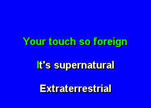 Your touch so foreign

It's supernatural

Extraterrestrial