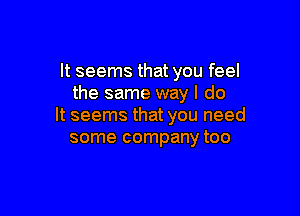 It seems that you feel
the same way I do

It seems that you need
some company too