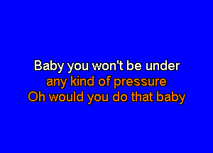 Baby you won't be under

any kind of pressure
Oh would you do that baby
