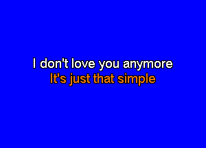 I don't love you anymore

It's just that simple