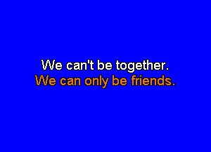 We can't be together.

We can only be friends.