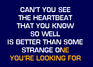 CAN'T YOU SEE
THE HEARTBEAT
THAT YOU KNOW

SO WELL
IS BETTER THAN SOME
STRANGE ONE
YOU'RE LOOKING FOR