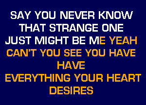 SAY YOU NEVER KNOW
THAT STRANGE ONE

JUST MIGHT BE ME YEAH
CAN'T YOU SEE YOU HAVE

HAVE
EVERYTHING YOUR HEART
DESIRES
