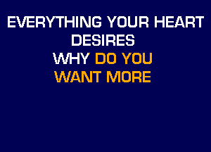 EVERYTHING YOUR HEART
DESIRES
WHY DO YOU
WANT MORE